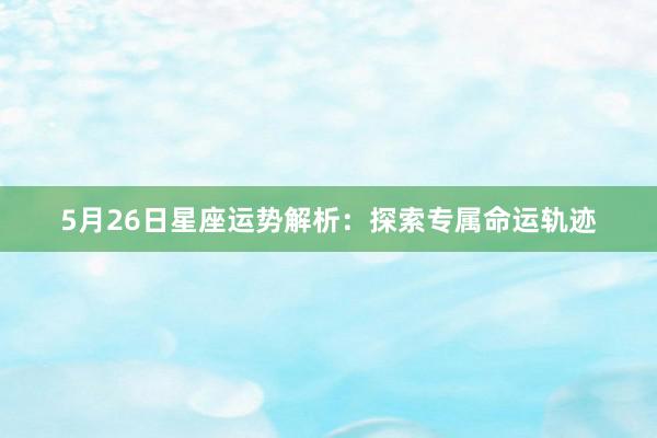 5月26日星座运势解析：探索专属命运轨迹